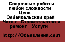 Сварочные работы любой сложности › Цена ­ 300 - Забайкальский край, Чита г. Строительство и ремонт » Услуги   